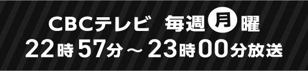 CBCテレビにて毎週月曜日22時57分から23時に放送中
