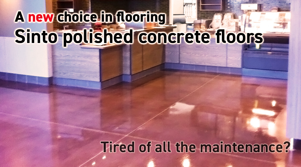 A new choice in flooring, Sinto polished concrete floors. Tired of all the maintenance?
