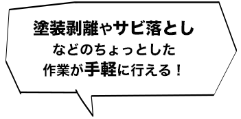 塗装剥離やサビ落としなどのちょっとした作業が手軽に行える！