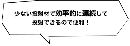 少ない投射材で効率的に連続して投射できるので便利！