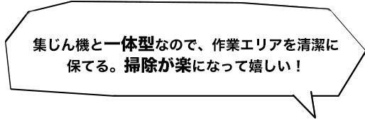 集じん機と一体型なので、作業エリアを清潔に保てる。掃除が楽になって嬉しい！