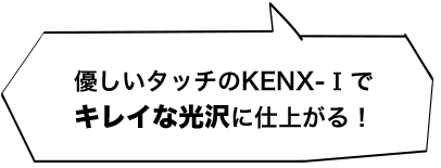 優しいタッチのKENX-Ⅰでキレイな光沢に仕上がる！